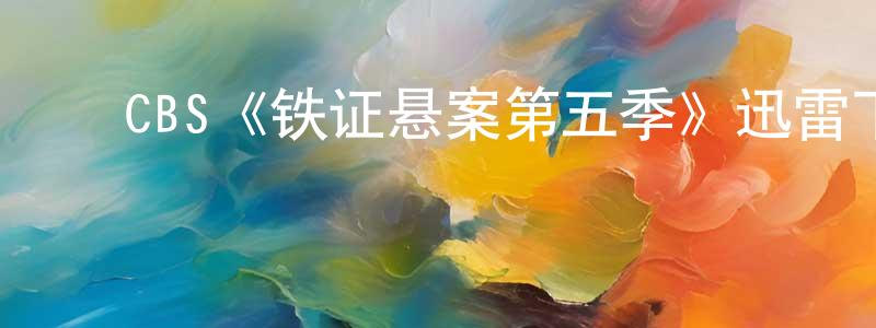 ﻿蔡永洲发布﻿CBS《铁证悬案第五季》迅雷下载/在线观看/百度云-犯罪/历史载-美剧天堂
